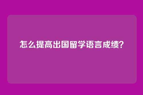 怎么提高出国留学语言成绩？