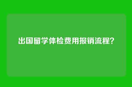 出国留学体检费用报销流程？