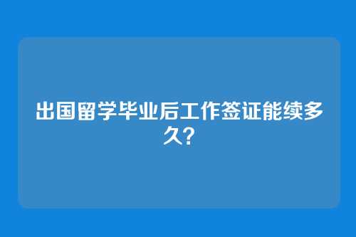 出国留学毕业后工作签证能续多久？