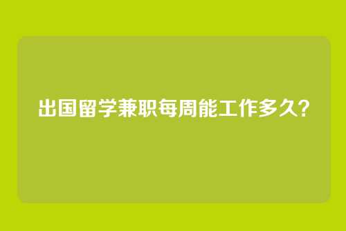 出国留学兼职每周能工作多久？