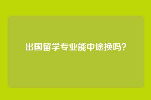 出国留学专业能中途换吗？