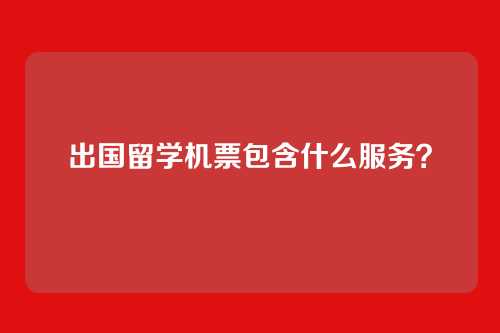 出国留学机票包含什么服务?