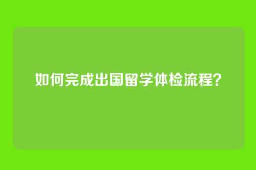 如何完成出国留学体检流程?