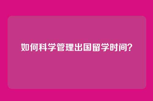 如何科学管理出国留学时间?