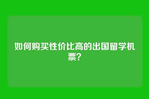 如何购买性价比高的出国留学机票？