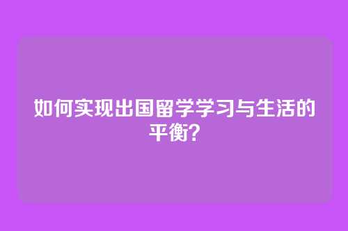 如何实现出国留学学习与生活的平衡？