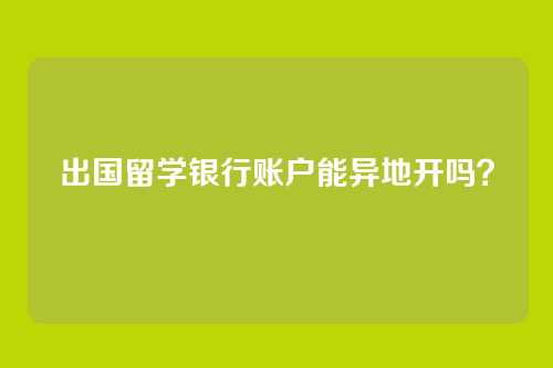 出国留学银行账户能异地开吗？