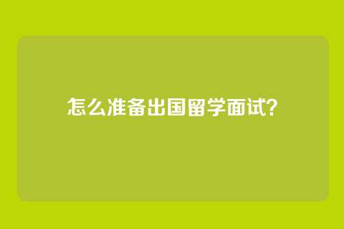 怎么准备出国留学面试？