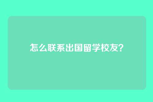 怎么联系出国留学校友？