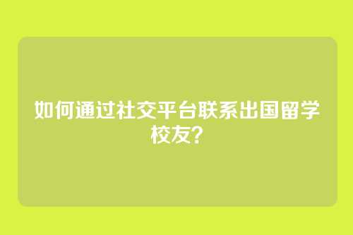 如何通过社交平台联系出国留学校友？