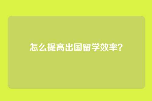 怎么提高出国留学效率？