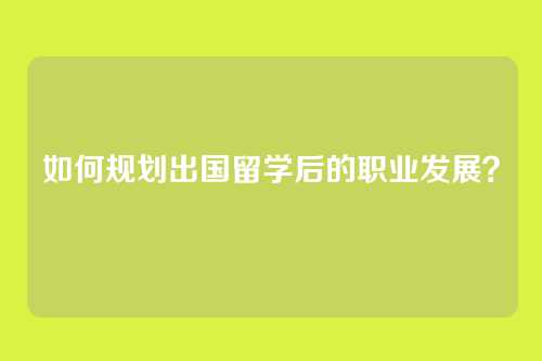 如何规划出国留学后的职业发展？