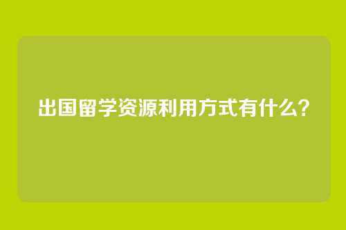 出国留学资源利用方式有什么？