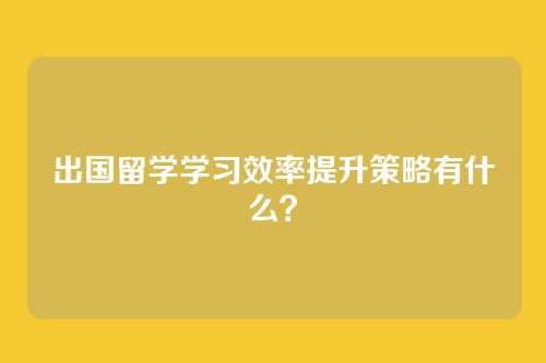 出国留学学习效率提升策略有什么?