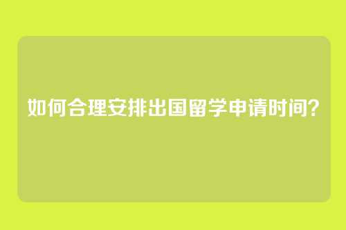 如何合理安排出国留学申请时间？