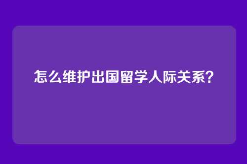 怎么维护出国留学人际关系？