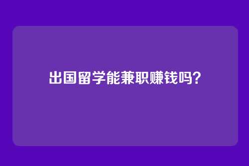 出国留学能兼职赚钱吗？