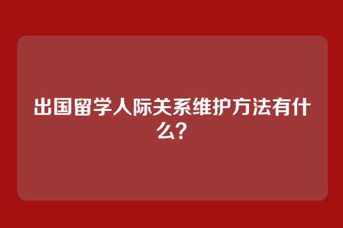 出国留学人际关系维护方法有什么？