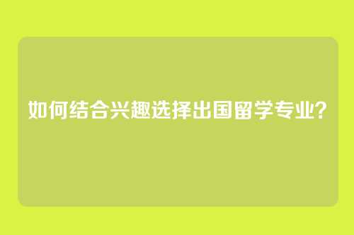 如何结合兴趣选择出国留学专业？