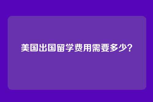 美国出国留学费用需要多少？