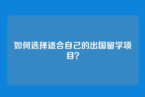 如何选择适合自己的出国留学项目？