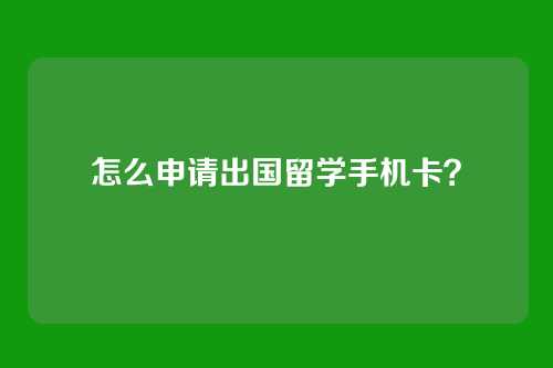 怎么申请出国留学手机卡？