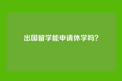 出国留学能申请休学吗？