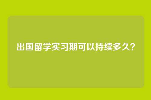 出国留学实习期可以持续多久？