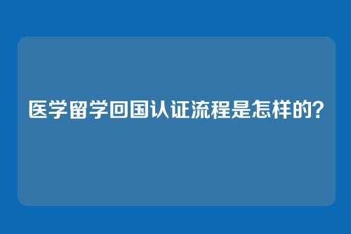 医学留学回国认证流程是怎样的？