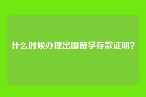 什么时候办理出国留学存款证明？