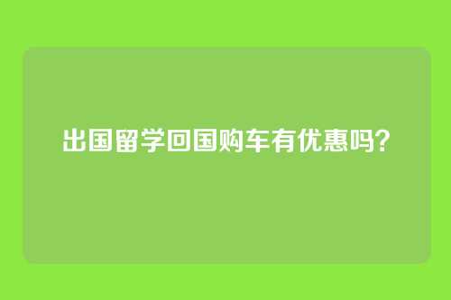出国留学回国购车有优惠吗？