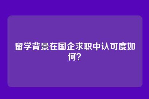 留学背景在国企求职中认可度如何？