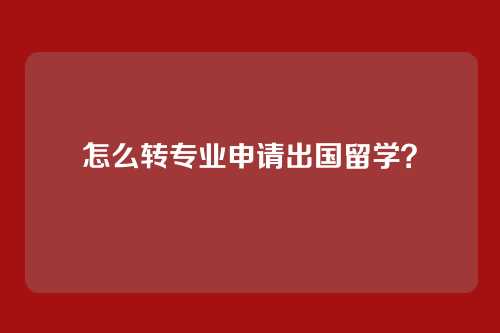 怎么转专业申请出国留学？