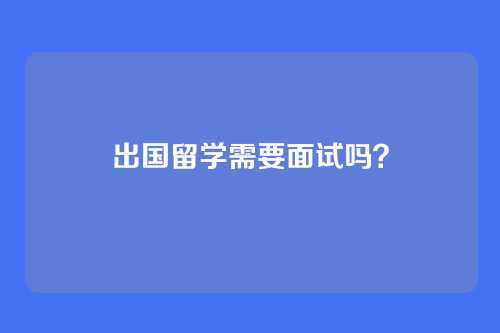 出国留学需要面试吗？