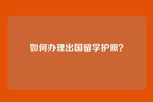 如何办理出国留学护照？