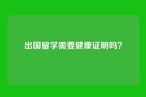 出国留学需要健康证明吗？
