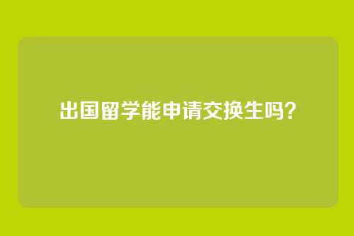 出国留学能申请交换生吗？