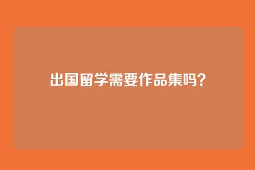 出国留学需要作品集吗？