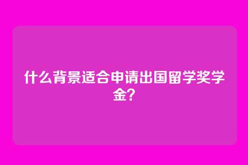 什么背景适合申请出国留学奖学金？