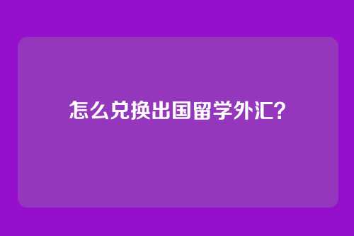怎么兑换出国留学外汇？
