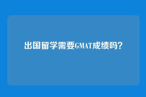 出国留学需要GMAT成绩吗？