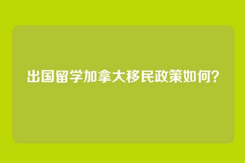 出国留学加拿大移民政策如何？