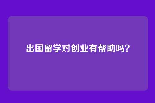 出国留学对创业有帮助吗？