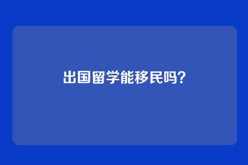 出国留学能移民吗？