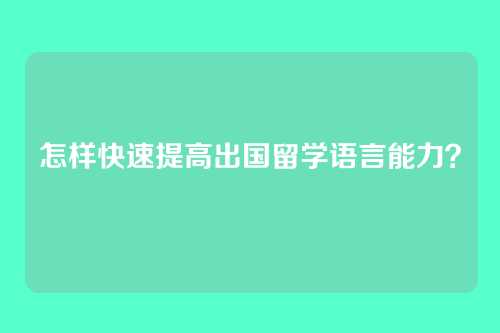 怎样快速提高出国留学语言能力？