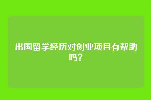 出国留学经历对创业项目有帮助吗？