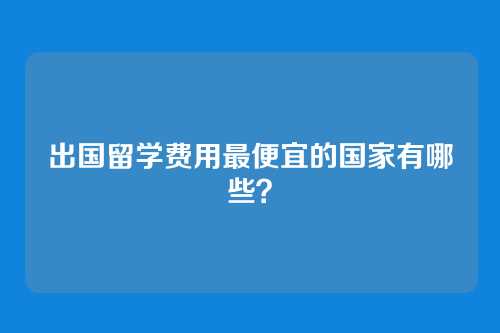 出国留学费用最便宜的国家有哪些？
