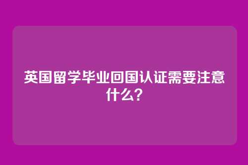 英国留学毕业回国认证需要注意什么？