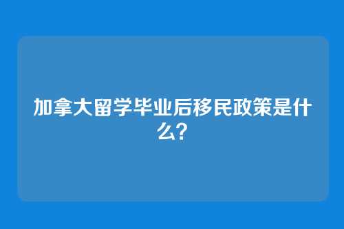 加拿大留学毕业后移民政策是什么？