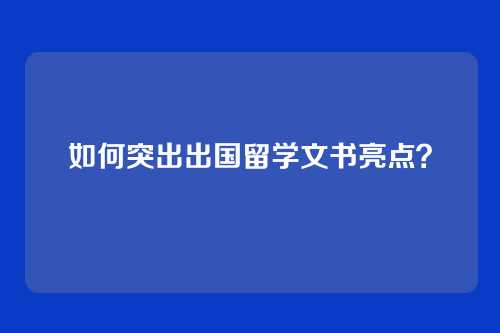 如何突出出国留学文书亮点？